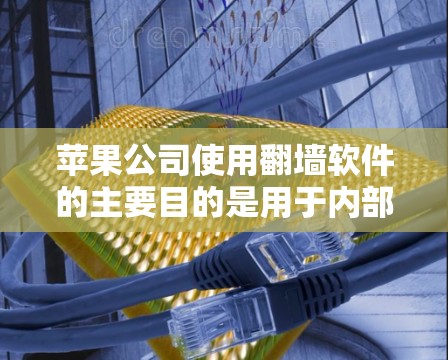 苹果公司使用翻墙软件的主要目的是用于内部测试设备的网络连接和性能，确保内部应用能够高效运行，以避免因网络问题导致业务中断。以下是对苹果公司使用翻墙软件的详细解释