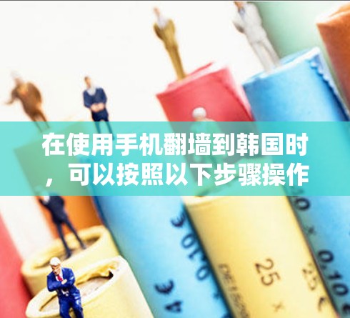 在使用手机翻墙到韩国时，可以按照以下步骤操作