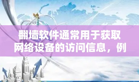 翻墙软件通常用于获取网络设备的访问信息，例如IP地址、浏览器地址、服务器IP地址等。以下是一些常用的翻墙软件及其特点