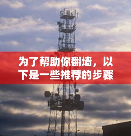 为了帮助你翻墙,以下是一些推荐的步骤和软件,根据你的需求选择最合适的选项 为了帮助你翻墙,以下是一些推荐的步骤和软件,根据你的需求选择最合适的选项