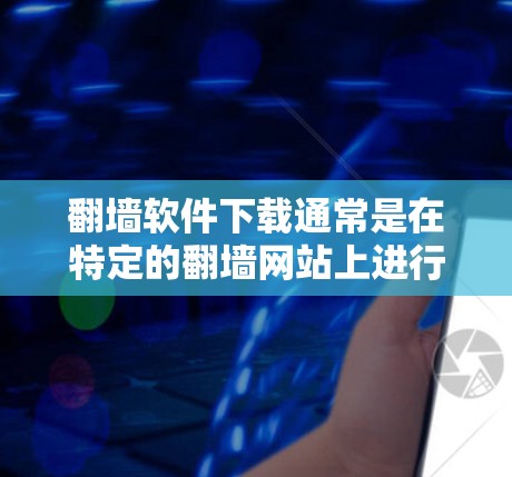翻墙软件下载通常是在特定的翻墙网站上进行的,这些软件可能会提供多种功能,如下载资源、游戏、工具等。以下是一些常见的情况和解决方法 翻墙软件下载通常是在特定的翻墙网站上进行的,这些软件可能会提供多种功能,如下载资源、游戏、工具等。以下是一些常见的情况和解决方法