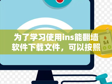 为了学习使用ins能翻墙软件下载文件，可以按照以下步骤进行