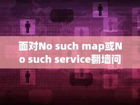 面对No such map或No such service翻墙问题，可以采取以下步骤来解决