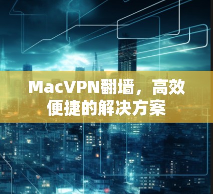 MacVPN翻墙,高效便捷的解决方案 MacVPN翻墙,高效便捷的解决方案