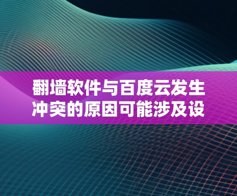 翻墙软件与百度云发生冲突的原因可能涉及设备配置、网络问题或软件兼容性。以下是一步步的解决方案