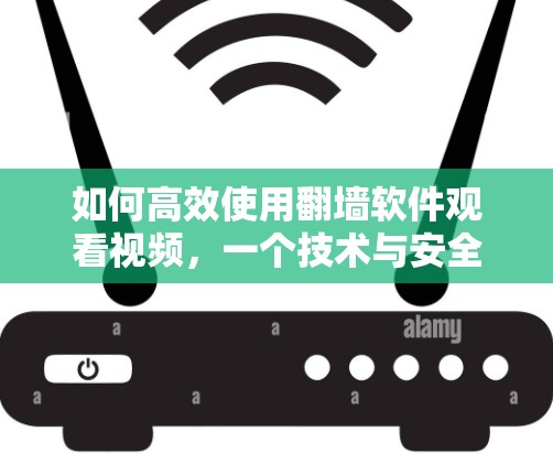 如何高效使用翻墙软件观看视频,一个技术与安全的双重学习之路 如何高效使用翻墙软件观看视频,一个技术与安全的双重学习之路