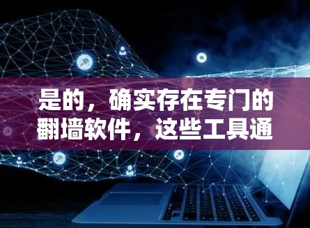 是的,确实存在专门的翻墙软件,这些工具通常被称为翻墙软件或网络破解器。以下是一些常见的类型和推荐步骤 是的,确实存在专门的翻墙软件,这些工具通常被称为翻墙软件或网络破解器。以下是一些常见的类型和推荐步骤