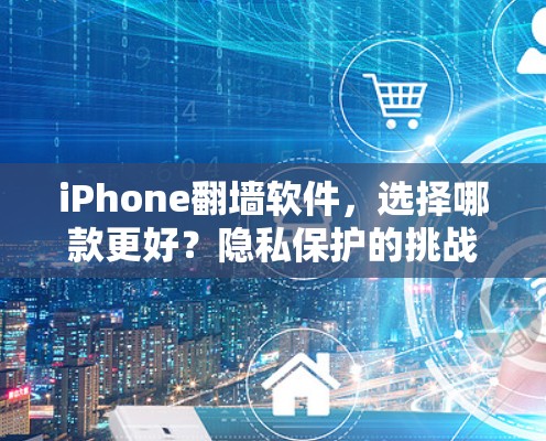 iPhone翻墙软件，选择哪款更好？隐私保护的挑战与解决方案