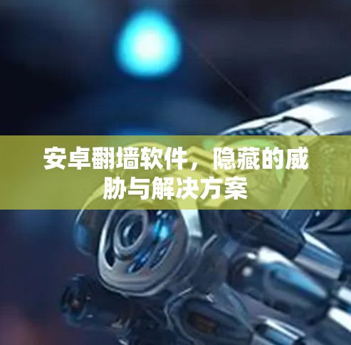 安卓翻墙软件，隐藏的威胁与解决方案