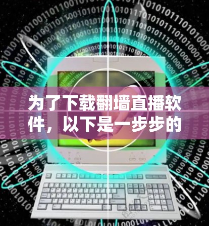 为了下载翻墙直播软件，以下是一步步的建议