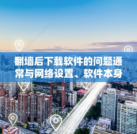 翻墙后下载软件的问题通常与网络设置、软件本身以及设备配置有关。以下是一些常见原因和解决方法 翻墙后下载软件的问题通常与网络设置、软件本身以及设备配置有关。以下是一些常见原因和解决方法