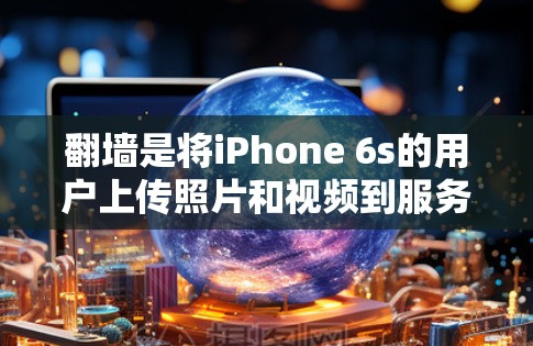 翻墙是将iPhone 6s的用户上传照片和视频到服务器的后台操作。以下是您操作翻墙的详细步骤