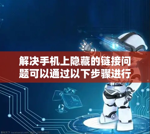 解决手机上隐藏的链接问题可以通过以下步骤进行 解决手机上隐藏的链接问题可以通过以下步骤进行