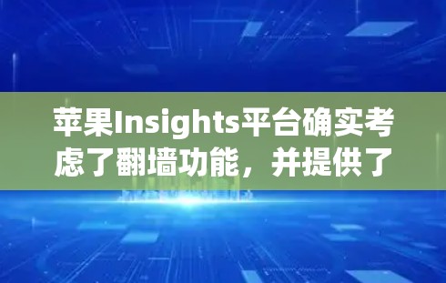 苹果Insights平台确实考虑了翻墙功能，并提供了多种工具来支持用户。以下是一些关键信息和建议