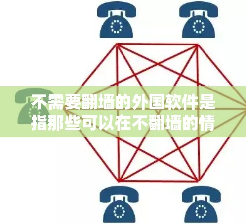 不需要翻墙的外国软件是指那些可以在不翻墙的情况下运行的软件。以下是一些推荐的外国软件，它们通常可以在不同平台（如Windows、macOS、Linux等）运行，而且不需要翻墙