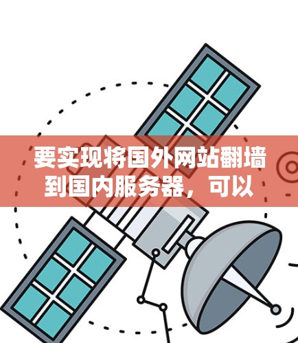 要实现将国外网站翻墙到国内服务器,可以通过以下免费软件包或工具来完成 要实现将国外网站翻墙到国内服务器,可以通过以下免费软件包或工具来完成