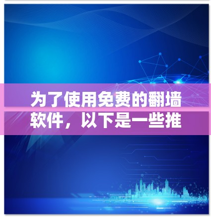 为了使用免费的翻墙软件，以下是一些推荐，根据您的使用习惯和需求进行选择