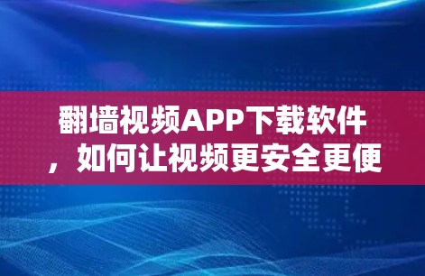 翻墙视频APP下载软件，如何让视频更安全更便捷？