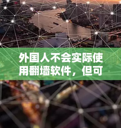 外国人不会实际使用翻墙软件,但可能会出于某种心理或商业考虑,使用翻墙软件来管理自己的访问权限。然而,这种情况发生的概率非常低,因为翻墙软件的使用背景主要是针对特定的国家和设备 外国人不会实际使用翻墙软件,但可能会出于某种心理或商业考虑,使用翻墙软件来管理自己的访问权限。然而,这种情况发生的概率非常低,因为翻墙软件的使用背景主要是针对特定的国家和设备