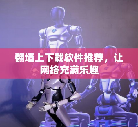 翻墙上下载软件推荐,让网络充满乐趣 翻墙上下载软件推荐,让网络充满乐趣