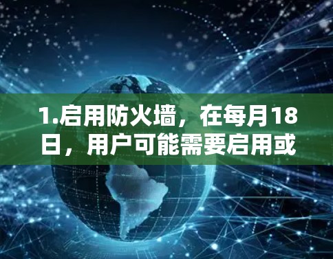 1.启用防火墙,在每月18日,用户可能需要启用或禁用特定防火墙软件,以过滤特定网站或应用 1.启用防火墙,在每月18日,用户可能需要启用或禁用特定防火墙软件,以过滤特定网站或应用