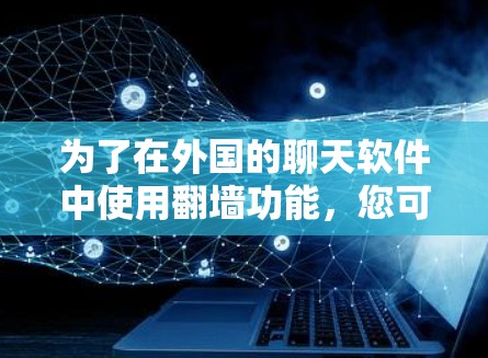 为了在外国的聊天软件中使用翻墙功能,您可以按照以下步骤操作 为了在外国的聊天软件中使用翻墙功能,您可以按照以下步骤操作