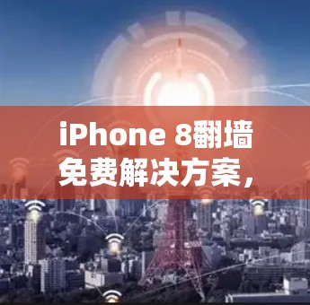 iPhone 8翻墙免费解决方案,轻松快捷的解决方案 iPhone 8翻墙免费解决方案,轻松快捷的解决方案