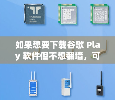 如果想要下载谷歌 Play 软件但不想翻墙,可以按照以下步骤操作 如果想要下载谷歌 Play 软件但不想翻墙,可以按照以下步骤操作