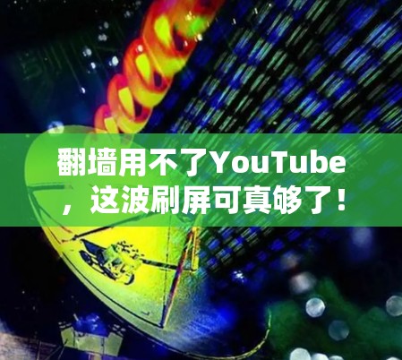 翻墙用不了YouTube,这波刷屏可真够了! 翻墙用不了YouTube,这波刷屏可真够了!