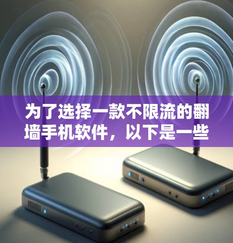 为了选择一款不限流的翻墙手机软件,以下是一些关键考虑因素和建议 为了选择一款不限流的翻墙手机软件,以下是一些关键考虑因素和建议