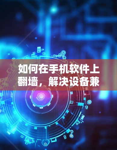 如何在手机软件上翻墙,解决设备兼容性问题的解决方案 如何在手机软件上翻墙,解决设备兼容性问题的解决方案