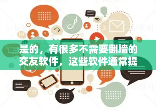 是的,有很多不需要翻墙的交友软件,这些软件通常提供完全免费的体验,或者允许用户在任何设备上使用,甚至没有翻墙功能。以下是一些推荐的无翻墙的交友软件 是的,有很多不需要翻墙的交友软件,这些软件通常提供完全免费的体验,或者允许用户在任何设备上使用,甚至没有翻墙功能。以下是一些推荐的无翻墙的交友软件