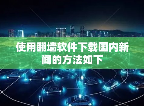 使用翻墙软件下载国内新闻的方法如下 使用翻墙软件下载国内新闻的方法如下