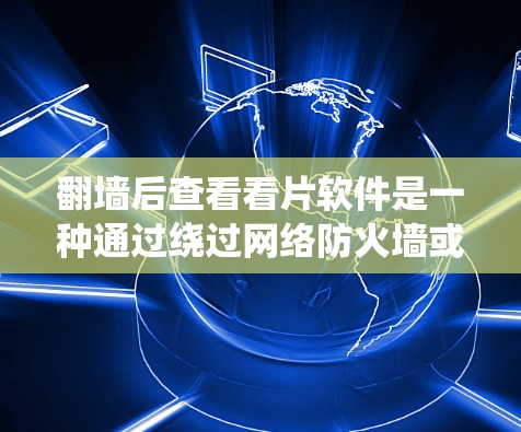 翻墙后查看看片软件是一种通过绕过网络防火墙或VPN设备来访问特定网络资源或服务的方法。以下是如何使用翻墙软件来查看看片软件的步骤 翻墙后查看看片软件是一种通过绕过网络防火墙或VPN设备来访问特定网络资源或服务的方法。以下是如何使用翻墙软件来查看看片软件的步骤
