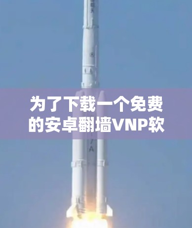 为了下载一个免费的安卓翻墙VNP软件,您可以按照以下步骤进行 为了下载一个免费的安卓翻墙VNP软件,您可以按照以下步骤进行