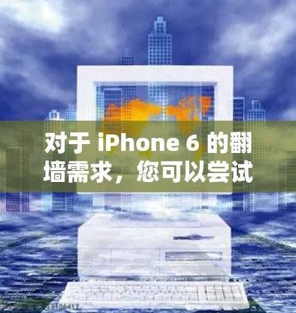 对于 iPhone 6 的翻墙需求,您可以尝试以下方法 对于 iPhone 6 的翻墙需求,您可以尝试以下方法