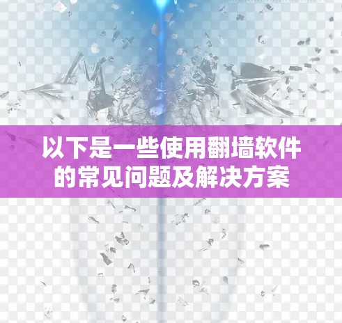 以下是一些使用翻墙软件的常见问题及解决方案 以下是一些使用翻墙软件的常见问题及解决方案