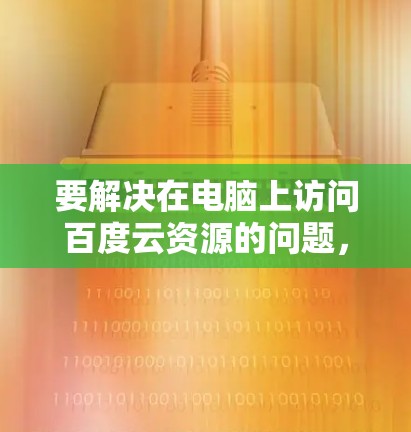 要解决在电脑上访问百度云资源的问题，通常需要通过翻墙软件或云资源下载工具来完成。以下是几种常见的解决方案