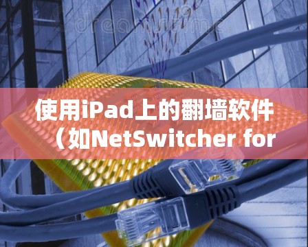 使用iPad上的翻墙软件（如NetSwitcher for iPad）完成翻墙操作的步骤如下