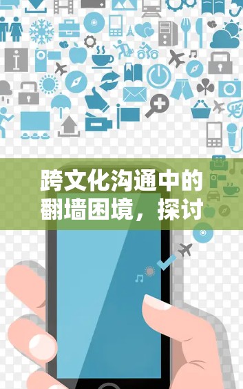 跨文化沟通中的翻墙困境,探讨技术与人情关系的冲突与融合 跨文化沟通中的翻墙困境,探讨技术与人情关系的冲突与融合