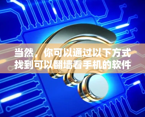当然,你可以通过以下方式找到可以翻墙看手机的软件 当然,你可以通过以下方式找到可以翻墙看手机的软件