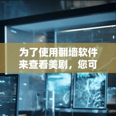 为了使用翻墙软件来查看美剧,您可以按照以下步骤进行操作 为了使用翻墙软件来查看美剧,您可以按照以下步骤进行操作