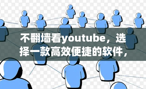 不翻墙看youtube，选择一款高效便捷的软件，开启高效观看新方式