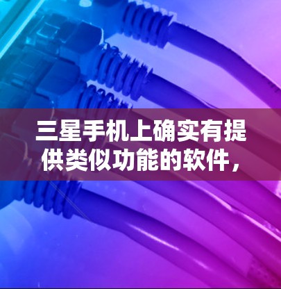 三星手机上确实有提供类似功能的软件，可以帮助用户访问Facebook或其他应用，但这些软件通常不是直接的翻墙功能，而是通过修改手机的设置或使用特定的第三方工具来实现的