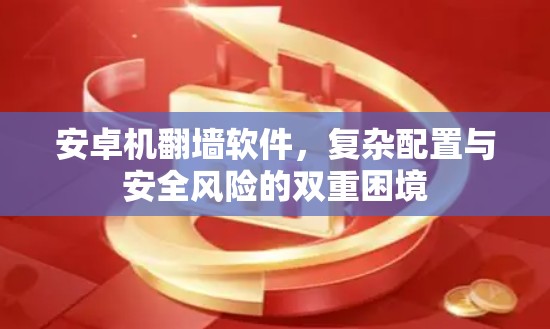 安卓机翻墙软件，复杂配置与安全风险的双重困境