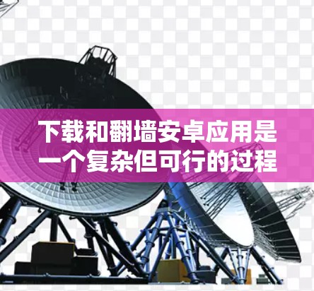 下载和翻墙安卓应用是一个复杂但可行的过程，具体步骤如下