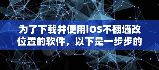 为了下载并使用iOS不翻墙改位置的软件，以下是一步步的指南