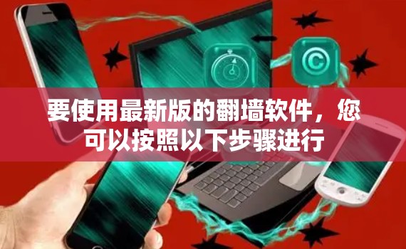 要使用最新版的翻墙软件，您可以按照以下步骤进行