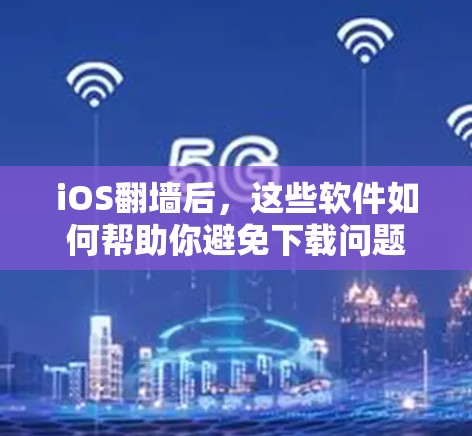 iOS翻墙后，这些软件如何帮助你避免下载问题
