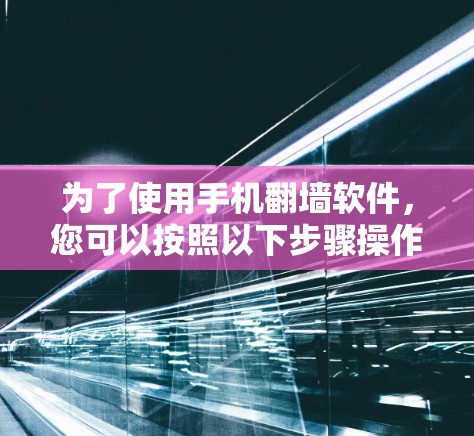 为了使用手机翻墙软件，您可以按照以下步骤操作